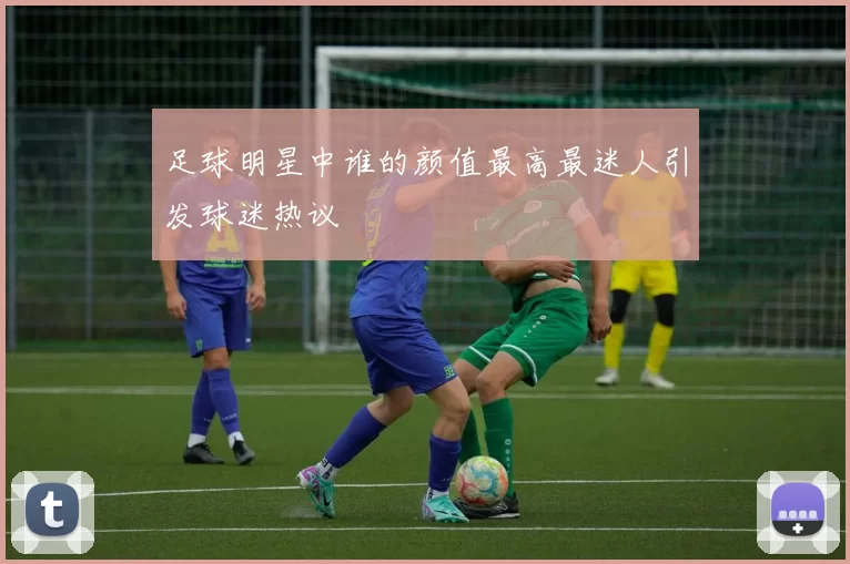 足球明星中谁的颜值最高最迷人引发球迷热议