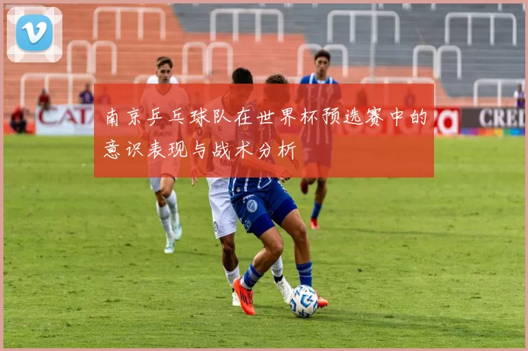 南京乒乓球队在世界杯预选赛中的意识表现与战术分析