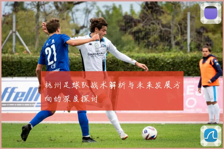 杭州足球队战术解析与未来发展方向的深度探讨