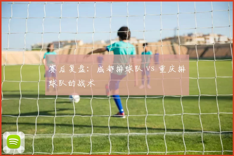 赛后复盘：成都排球队 vs 重庆排球队的战术