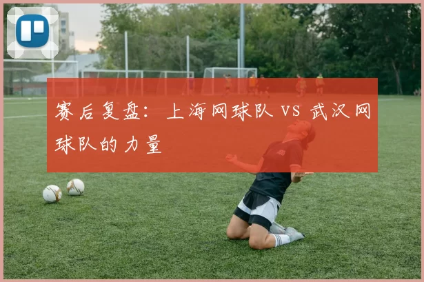 赛后复盘：上海网球队 vs 武汉网球队的力量