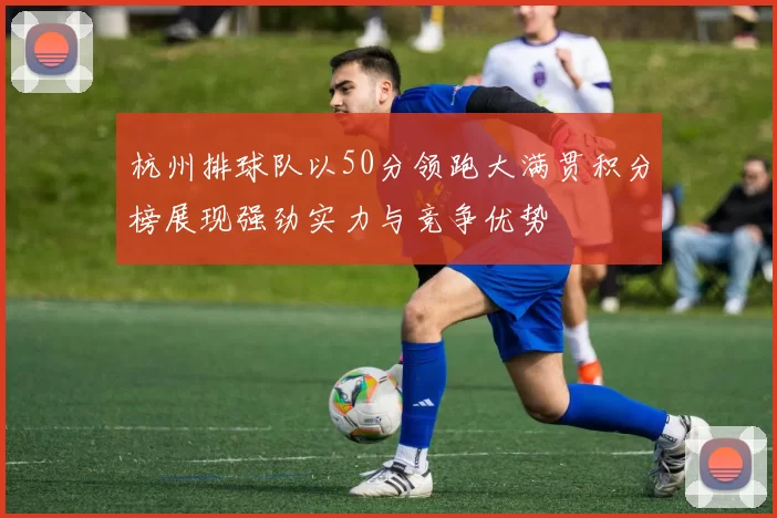 杭州排球队以50分领跑大满贯积分榜展现强劲实力与竞争优势