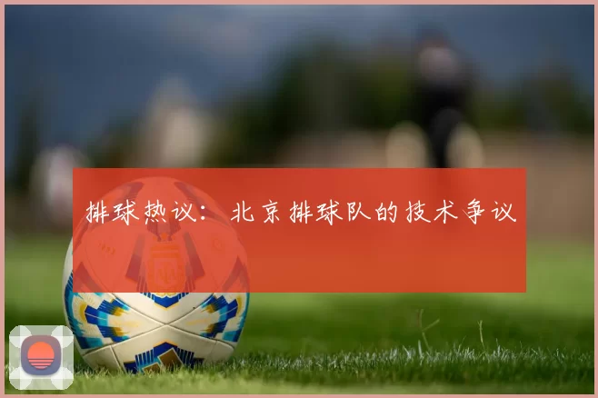 排球热议：北京排球队的技术争议