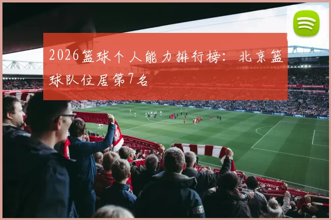 2026篮球个人能力排行榜：北京篮球队位居第7名