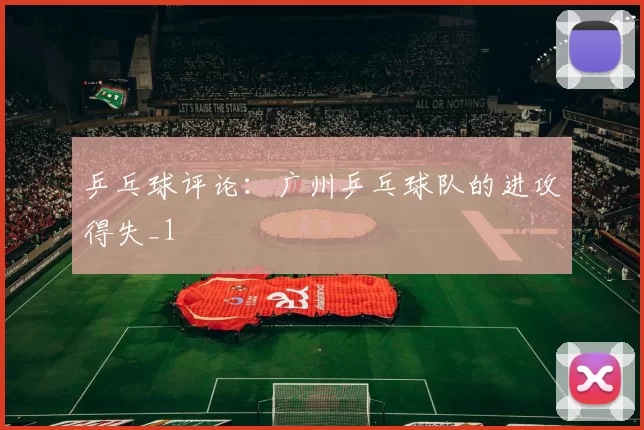 乒乓球评论：广州乒乓球队的进攻得失_1