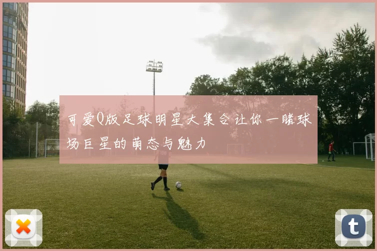 可爱Q版足球明星大集合让你一睹球场巨星的萌态与魅力