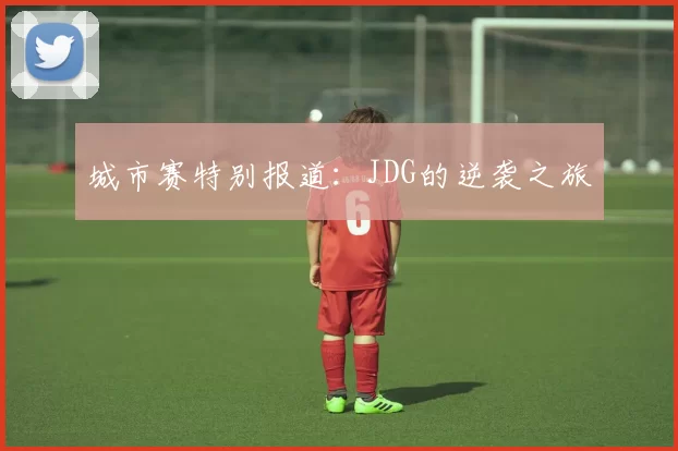 城市赛特别报道：JDG的逆袭之旅